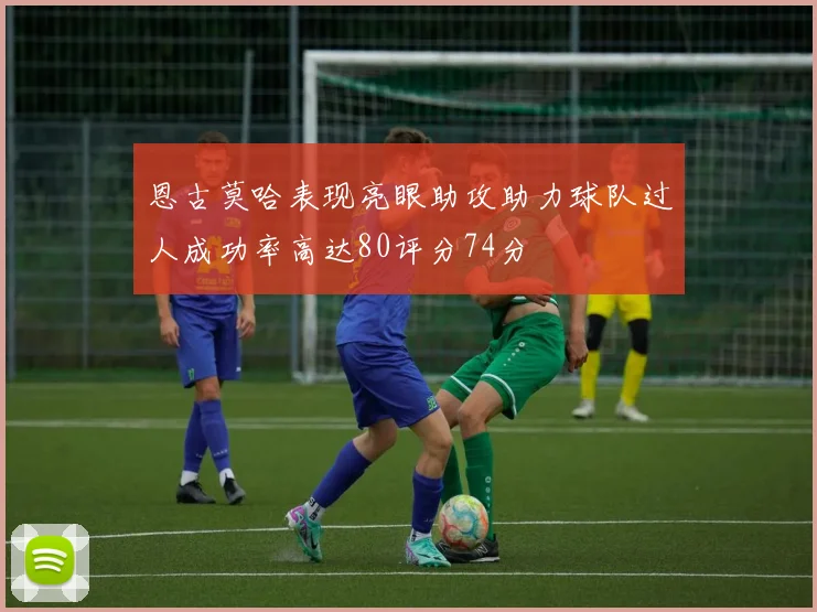 恩古莫哈表现亮眼助攻助力球队过人成功率高达80评分74分