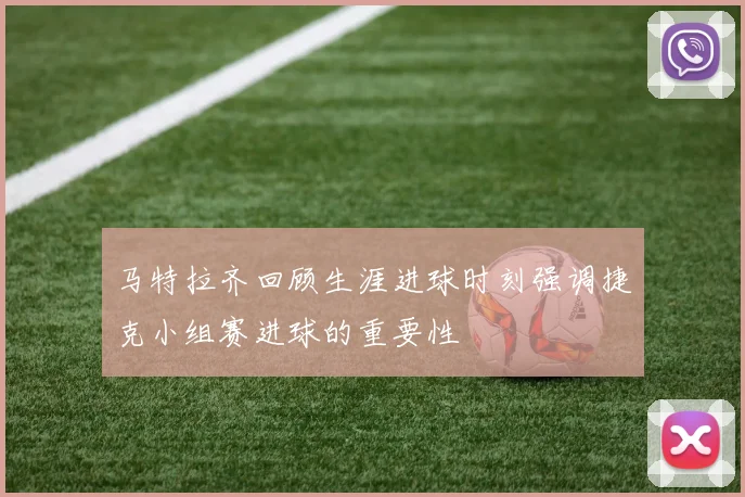 马特拉齐回顾生涯进球时刻强调捷克小组赛进球的重要性