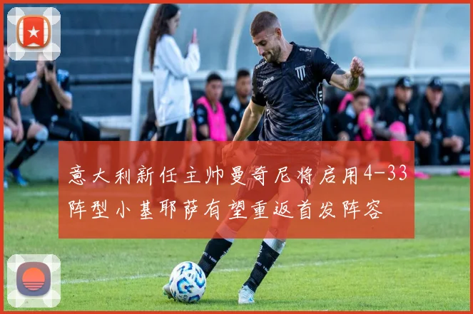 意大利新任主帅曼奇尼将启用4-33阵型小基耶萨有望重返首发阵容