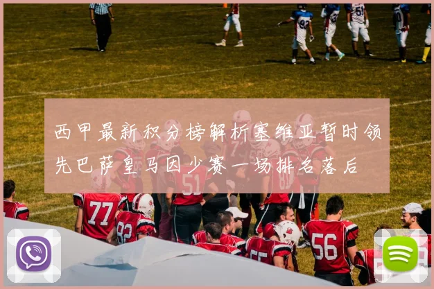 西甲最新积分榜解析塞维亚暂时领先巴萨皇马因少赛一场排名落后
