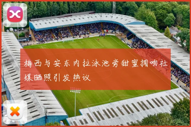 梅西与安东内拉泳池旁甜蜜拥吻社媒晒照引发热议