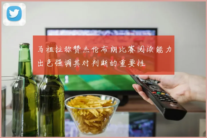 马祖拉称赞杰伦布朗比赛阅读能力出色强调其对判断的重要性