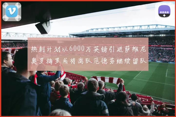 热刺计划以6000万英镑引进萨维尼奥罗梅罗或将离队范德芬继续留队