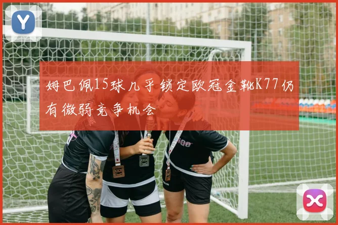 姆巴佩15球几乎锁定欧冠金靴K77仍有微弱竞争机会