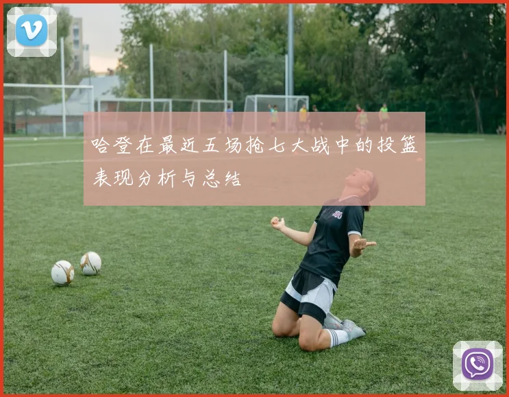 哈登在最近五场抢七大战中的投篮表现分析与总结