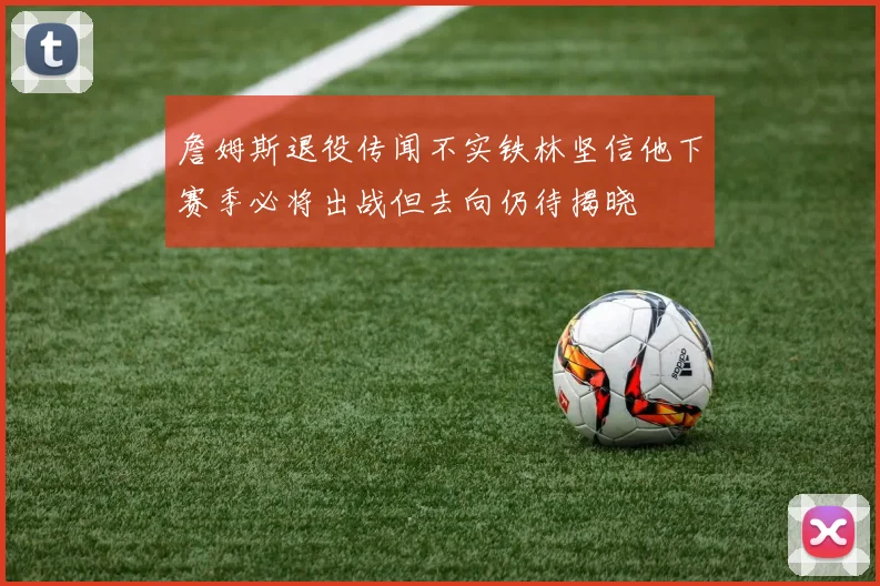 詹姆斯退役传闻不实铁林坚信他下赛季必将出战但去向仍待揭晓
