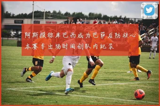 阿斯报称库巴西成为巴萨后防核心本赛季出场时间创队内纪录