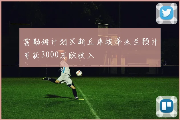 富勒姆计划买断丘库埃泽米兰预计可获3000万欧收入