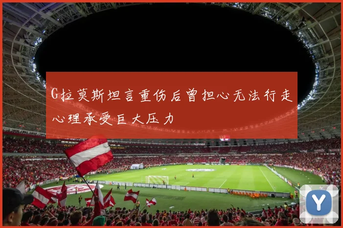 G拉莫斯坦言重伤后曾担心无法行走心理承受巨大压力