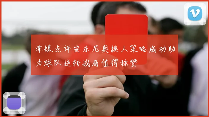 津媒点评安东尼奥换人策略成功助力球队逆转战局值得称赞