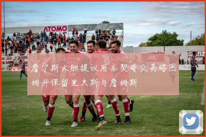 詹宁斯大胆提议用东契奇交易塔图姆并保留里夫斯与詹姆斯