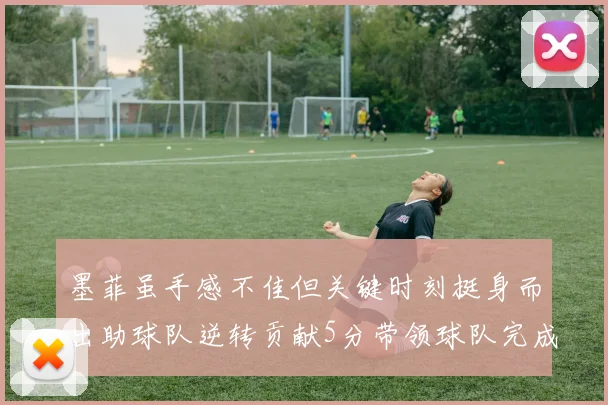 墨菲虽手感不佳但关键时刻挺身而出助球队逆转贡献5分带领球队完成13-0反击