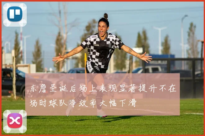 东詹圣诞后场上表现显著提升不在场时球队净效率大幅下滑