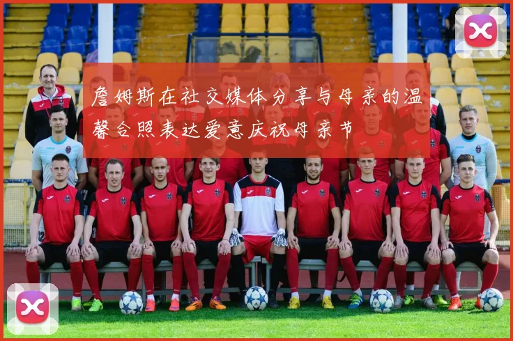 詹姆斯在社交媒体分享与母亲的温馨合照表达爱意庆祝母亲节