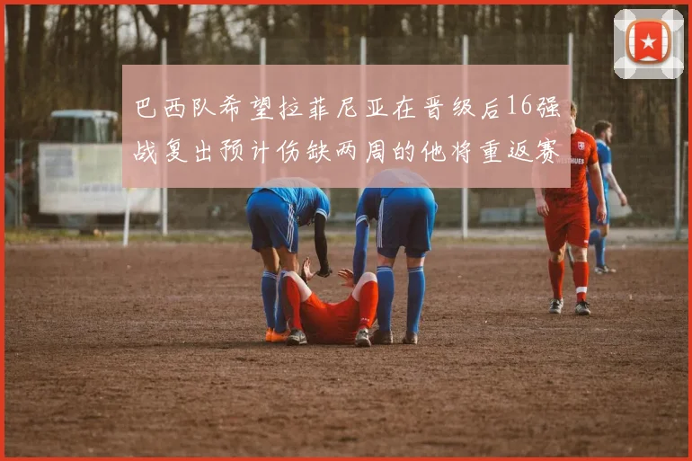 巴西队希望拉菲尼亚在晋级后16强战复出预计伤缺两周的他将重返赛场