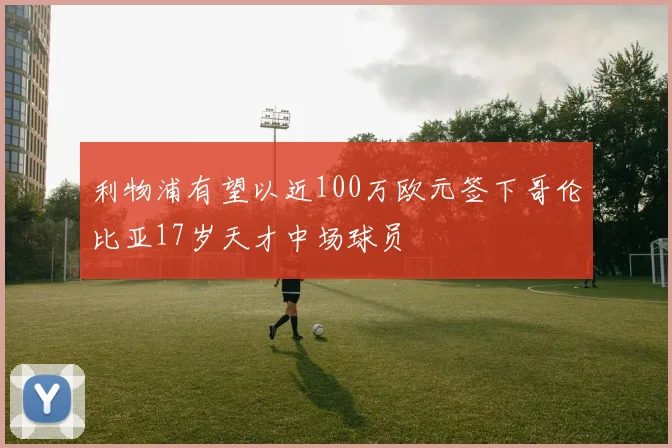 利物浦有望以近100万欧元签下哥伦比亚17岁天才中场球员