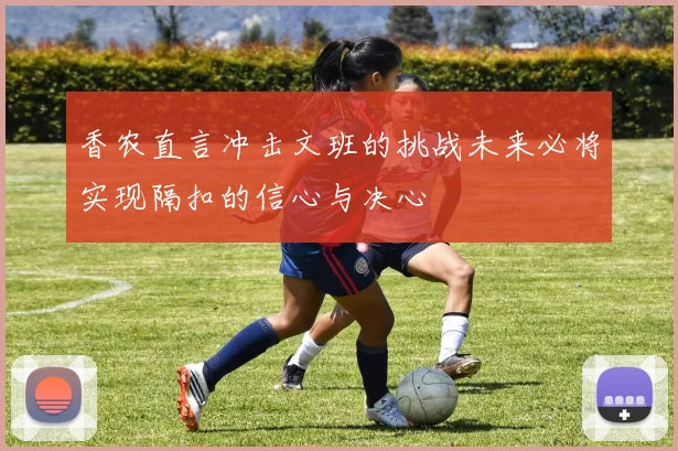 香农直言冲击文班的挑战未来必将实现隔扣的信心与决心
