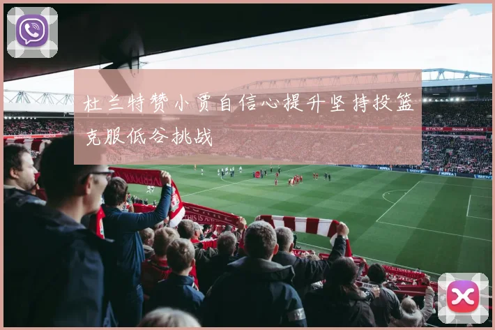 杜兰特赞小贾自信心提升坚持投篮克服低谷挑战