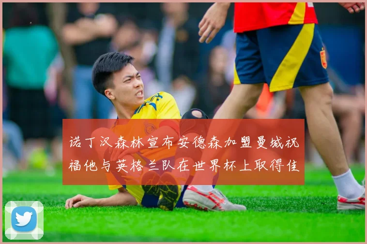 诺丁汉森林宣布安德森加盟曼城祝福他与英格兰队在世界杯上取得佳绩