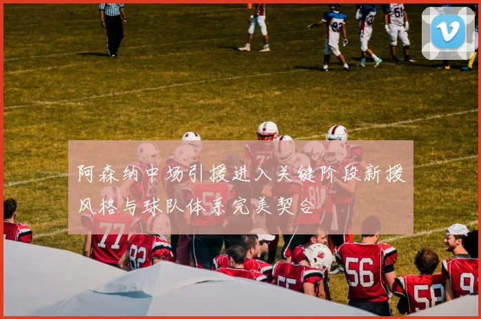 阿森纳中场引援进入关键阶段新援风格与球队体系完美契合