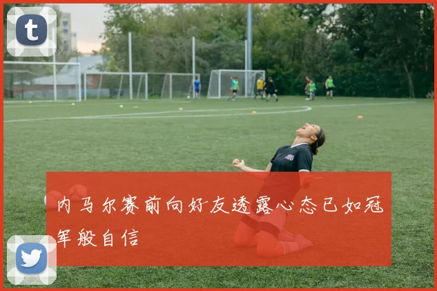 内马尔赛前向好友透露心态已如冠军般自信