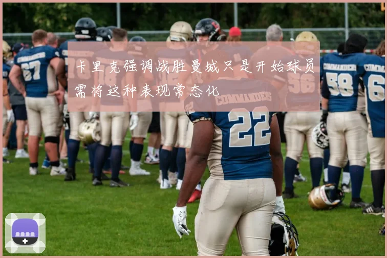 卡里克强调战胜曼城只是开始球员需将这种表现常态化