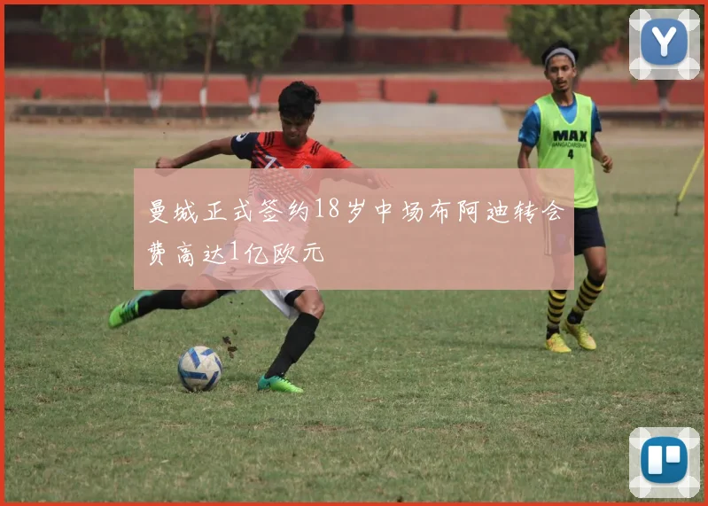 曼城正式签约18岁中场布阿迪转会费高达1亿欧元