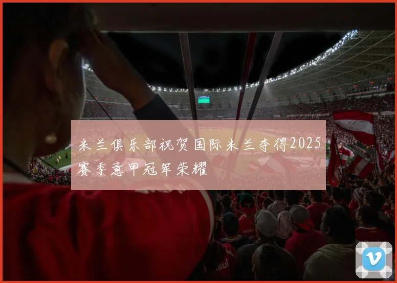 米兰俱乐部祝贺国际米兰夺得2025赛季意甲冠军荣耀